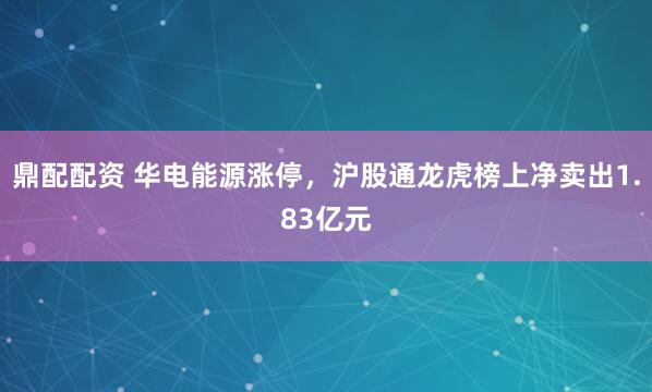 鼎配配资 华电能源涨停，沪股通龙虎榜上净卖出1.83亿元