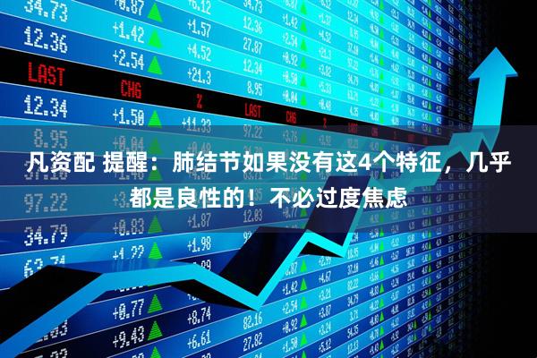 凡资配 提醒：肺结节如果没有这4个特征，几乎都是良性的！不必过度焦虑