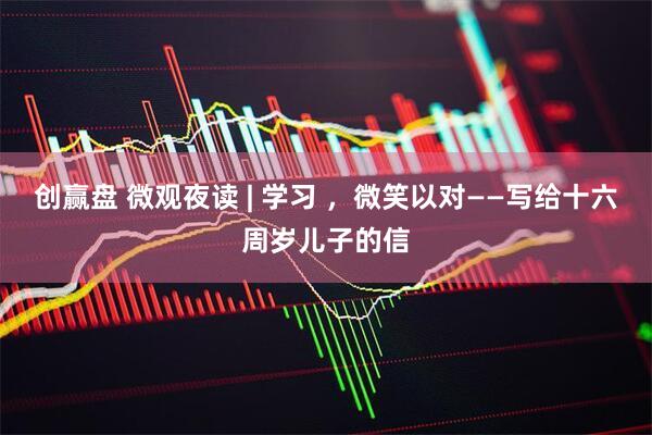 创赢盘 微观夜读 | 学习 ，微笑以对——写给十六周岁儿子的信