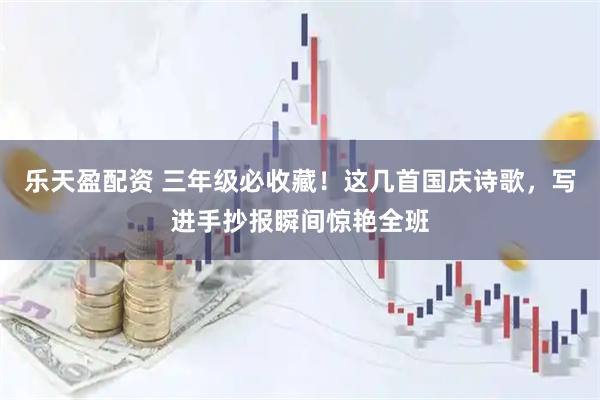 乐天盈配资 三年级必收藏！这几首国庆诗歌，写进手抄报瞬间惊艳全班