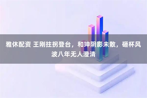 雅休配资 王刚拄拐登台，和珅阴影未散，砸杯风波八年无人澄清