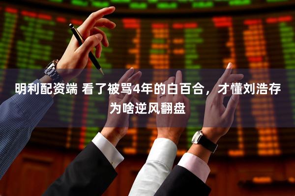 明利配资端 看了被骂4年的白百合，才懂刘浩存为啥逆风翻盘