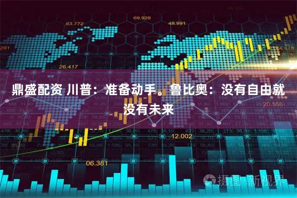 鼎盛配资 川普:准备动手。鲁比奥:没有自由就没有未来