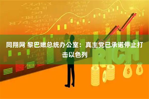 同翔网 黎巴嫩总统办公室：真主党已承诺停止打击以色列
