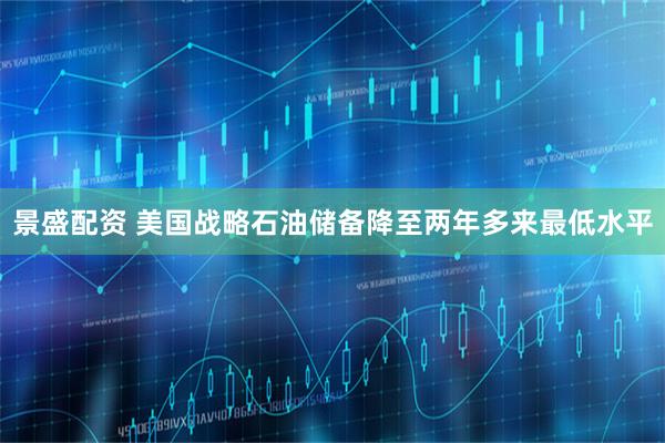 景盛配资 美国战略石油储备降至两年多来最低水平