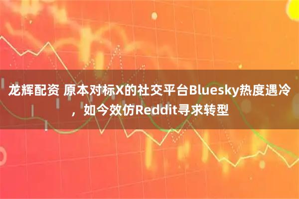 龙辉配资 原本对标X的社交平台Bluesky热度遇冷，如今效仿Reddit寻求转型