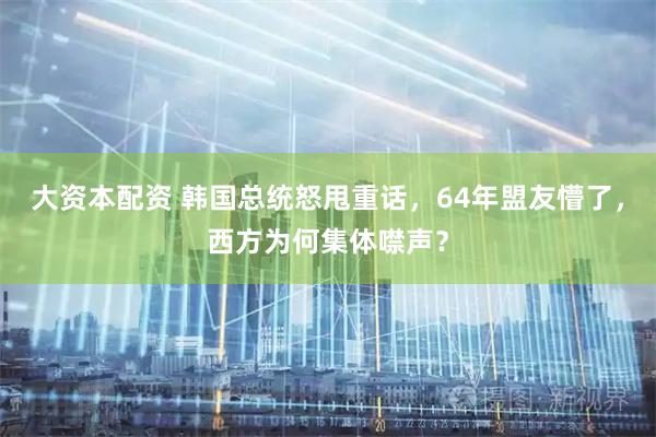 大资本配资 韩国总统怒甩重话，64年盟友懵了，西方为何集体噤声？