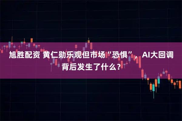 旭胜配资 黄仁勋乐观但市场“恐惧”，AI大回调背后发生了什么？