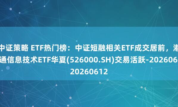 中证策略 ETF热门榜：中证短融相关ETF成交居前，港股通信息技术ETF华夏(526000.SH)交易活跃-20260612