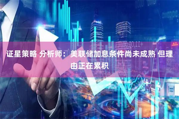 证星策略 分析师：美联储加息条件尚未成熟 但理由正在累积