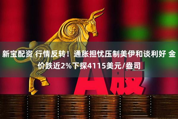 新宝配资 行情反转!通胀担忧压制美伊和谈利好 金价跌近2%下探4115美元/盎司