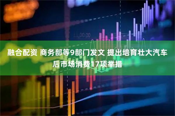 融合配资 商务部等9部门发文 提出培育壮大汽车后市场消费17项举措