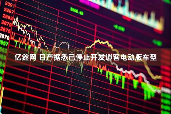 亿鑫网 日产据悉已停止开发逍客电动版车型