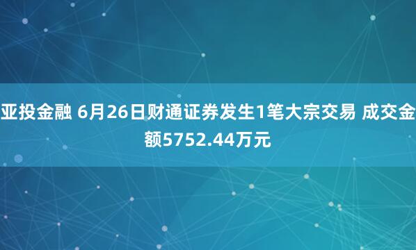 亚投金融 6月26日财通证券发生1笔大宗交易 成交金额5752.44万元