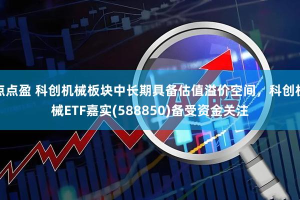 点点盈 科创机械板块中长期具备估值溢价空间，科创机械ETF嘉实(588850)备受资金关注