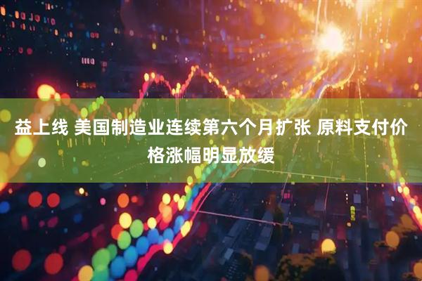 益上线 美国制造业连续第六个月扩张 原料支付价格涨幅明显放缓