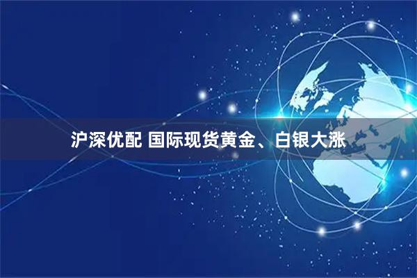 沪深优配 国际现货黄金、白银大涨