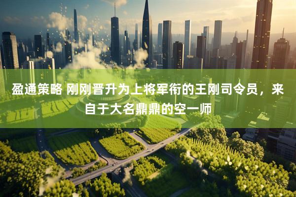 盈通策略 刚刚晋升为上将军衔的王刚司令员，来自于大名鼎鼎的空一师
