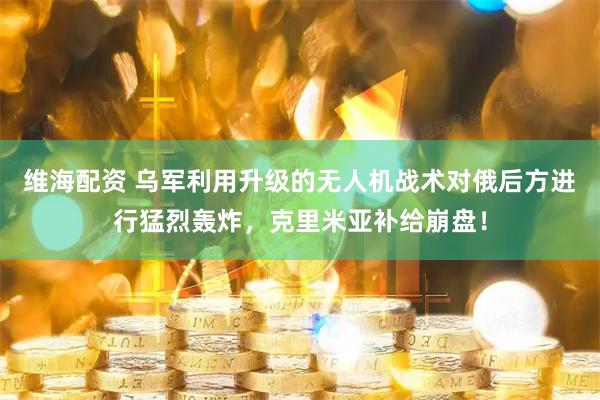 维海配资 乌军利用升级的无人机战术对俄后方进行猛烈轰炸,克里米亚补给崩盘!