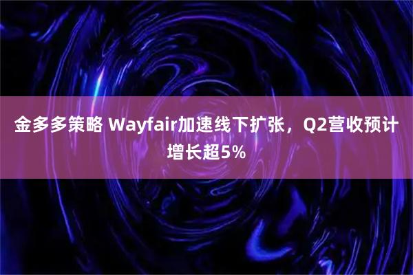 金多多策略 Wayfair加速线下扩张，Q2营收预计增长超5%