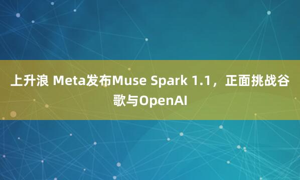 上升浪 Meta发布Muse Spark 1.1，正面挑战谷歌与OpenAI