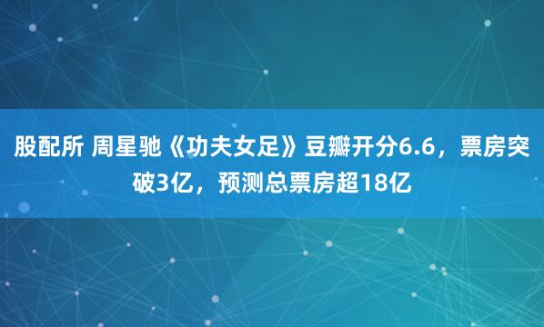 股配所 周星驰《功夫女足》豆瓣开分6.6，票房突破3亿，预测总票房超18亿