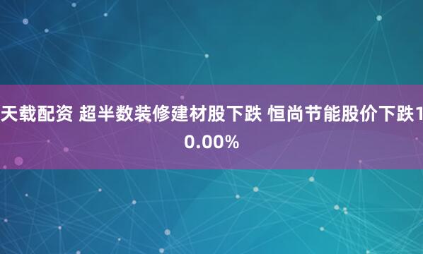 天载配资 超半数装修建材股下跌 恒尚节能股价下跌10.00%