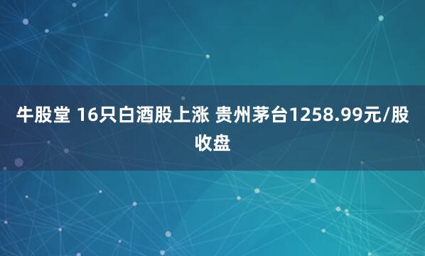 牛股堂 16只白酒股上涨 贵州茅台1258.99元/股收盘