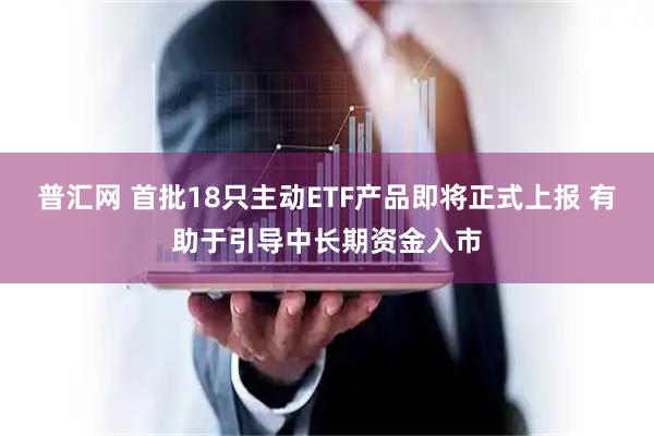 普汇网 首批18只主动ETF产品即将正式上报 有助于引导中长期资金入市