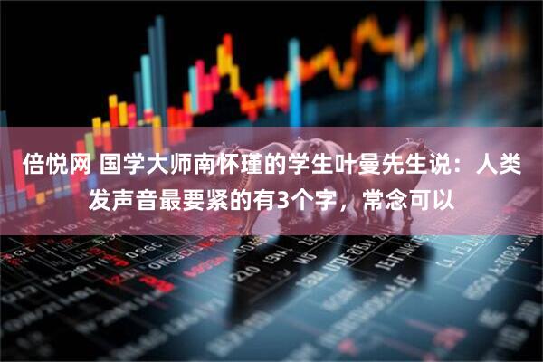 倍悦网 国学大师南怀瑾的学生叶曼先生说：人类发声音最要紧的有3个字，常念可以