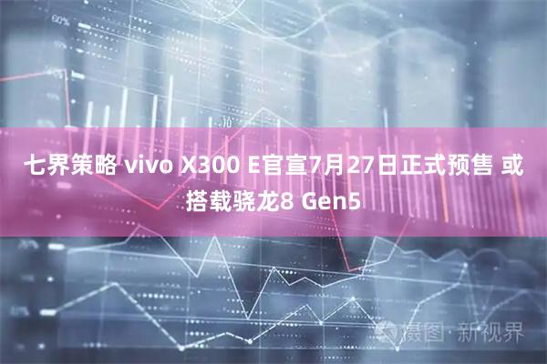 七界策略 vivo X300 E官宣7月27日正式预售 或搭载骁龙8 Gen5