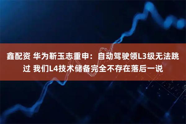 鑫配资 华为靳玉志重申：自动驾驶领L3级无法跳过 我们L4技术储备完全不存在落后一说