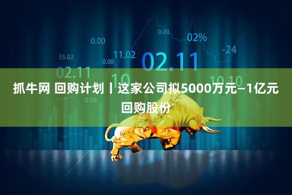 抓牛网 回购计划丨这家公司拟5000万元—1亿元回购股份