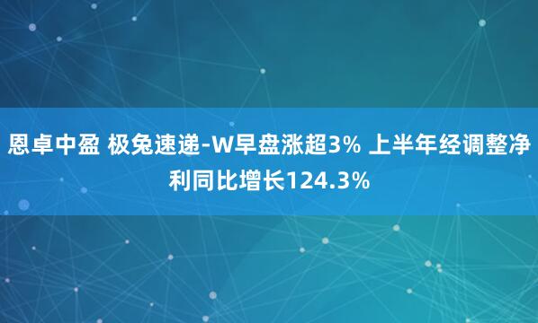 恩卓中盈 极兔速递-W早盘涨超3% 上半年经调整净利同比增长124.3%