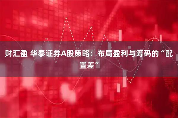 财汇盈 华泰证券A股策略：布局盈利与筹码的“配置差”