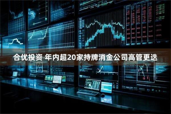 合优投资 年内超20家持牌消金公司高管更迭