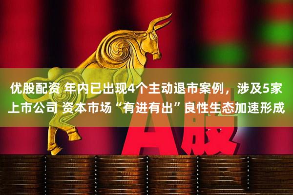 优股配资 年内已出现4个主动退市案例，涉及5家上市公司 资本市场“有进有出”良性生态加速形成